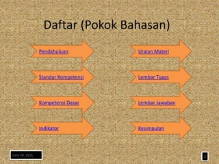 Daftar (Pokok Bahasan)
                Pendahuluan          Uraian Materi



                Standar Kompetensi   Lembar Tugas



                Kompetensi Dasar     Lembar Jawaban



                Indikator            Kesimpulan



June 24, 2011                                         2
 