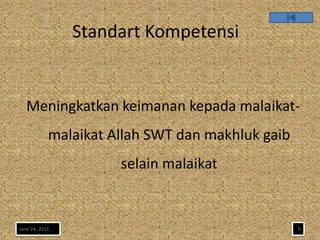 Standart Kompetensi


   Meningkatkan keimanan kepada malaikat-
            malaikat Allah SWT dan makhluk gaib
                      selain malaikat


June 24, 2011                                     5
 