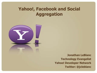 Yahoo!, Facebook and Social Aggregation Jonathan LeBlanc Technology Evangelist Yahoo! Developer Network Twitter: @jcleblanc 