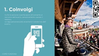 COME FUNZIONA
1. Coinvolgi
Invita le persone a partecipare attivamente al
racconto dell’evento, semplicemente usando il
telefono.
Un App personalizzata diventerà il canale live dell’
evento.
 