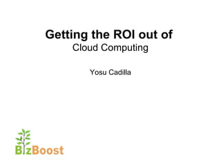 Getting the ROI out of   Cloud Computing Yosu Cadilla 