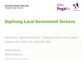 Comhairle Contae Fhine Gall
Fingal County Council
Fingal County Council
Digitising Local Government Services
Conference: Digital Government – Putting the Citizen at the Centre
Radisson Blu, Dublin. 23rd
September 2015
Dominic Byrne
@dominicbyrne_
@fingalopendata
 