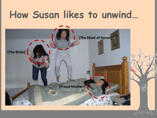 How Susan likes to unwind…

                        [The Maid of Honor]


[The Bride]




              [Proud Mother]
 