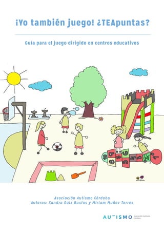¡Yo también juego! ¿TEApuntas?
Guía para el juego dirigido en centros educativos
Asociación Autismo Córdoba
Autoras: Sandra Ruiz Bustos y Miriam Muñoz Torres
 
