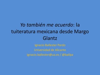 Yo también me acuerdo: la
tuiteratura mexicana desde Margo
Glantz
Ignacio Ballester Pardo
Universidad de Alicante
ignacio....