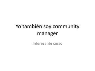 Yo también soy community
        manager
      Interesante curso
 