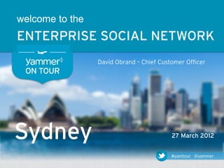 welcome to the
ENTERPRISE SOCIAL NETWORK
                 David Obrand – Chief Customer Officer
 ON TOUR




Sydney                                    27 March 2012


                                          #yamtour @yammer
 