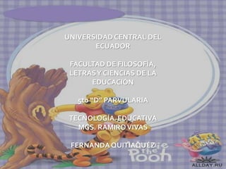 UNIVERSIDAD CENTRAL DEL
       ECUADOR

 FACULTAD DE FILOSOFÍA,
 LETRAS Y CIENCIAS DE LA
      EDUCACIÓN

   5to “D” PARVULARIA

 TECNOLOGÍA EDUCATIVA
   MGS. RAMIRO VIVAS

 FERNANDA QUITIAQUÉZ
 
