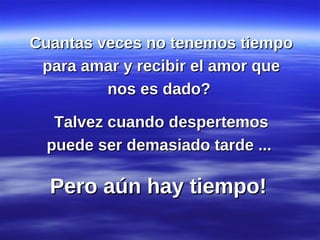 Cuantas veces no tenemos tiempo para amar y recibir el amor que nos es dado?  Talvez cuando despertemos puede ser demasiado tarde ...  Pero aún hay tiempo!  