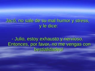 Jacó, no sale de su mal humor y stress, y le dice:  - Julio, estoy exhausto y nervioso. Entonces, por favor, no me vengas con bestialidades!  