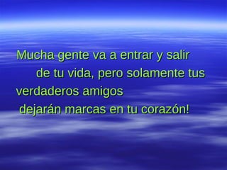 Mucha gente va a entrar y salir  de tu vida, pero solamente tus verdaderos amigos  dejarán marcas en tu corazón!   