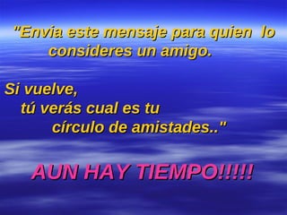 "Envia este mensaje para quien  lo consideres un amigo.   Si vuelve,  tú verás cual es tu  círculo de amistades.."   AUN HAY TIEMPO!!!!! 