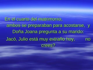 En el cuarto del matrimonio,  ambos se preparaban para acostarse,  y Doña Joana pregunta a su marido: Jacó, Julio está muy extraño hoy,  no crees? 