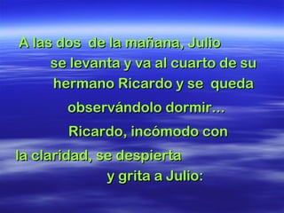 A las dos de la mañana, JulioA las dos de la mañana, Julio
se levanta y va al cuarto de suse levanta y va al cuarto de su
hermano Ricardo y se quedahermano Ricardo y se queda
observándolo dormir...observándolo dormir...
Ricardo, incómodo conRicardo, incómodo con
la claridad, se despiertala claridad, se despierta
y grita a Julio:y grita a Julio:
 