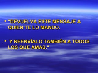  "DEVUELVA ESTE MENSAJE A"DEVUELVA ESTE MENSAJE A
QUIEN TE LO MANDO.QUIEN TE LO MANDO.
 Y REENVÍALO TAMBIÉN A TODOSY REENVÍALO TAMBIÉN A TODOS
LOS QUE AMAS."LOS QUE AMAS."
 