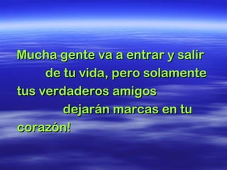 Mucha gente va a entrar y salirMucha gente va a entrar y salir
de tu vida, pero solamentede tu vida, pero solamente
tus verdaderos amigostus verdaderos amigos
dejarán marcas en tudejarán marcas en tu
corazón!corazón!
 