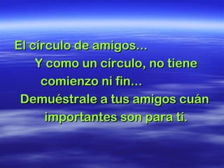 El círculo de amigos...El círculo de amigos...
Y como un círculo, no tieneY como un círculo, no tiene
comienzo ni fin...comienzo ni fin...
Demuéstrale a tus amigos cuánDemuéstrale a tus amigos cuán
importantes son para tí.importantes son para tí.
 