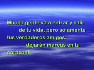 Mucha gente va a entrar y salir  de tu vida, pero solamente tus verdaderos amigos  dejarán marcas en tu corazón!   