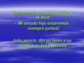 Dona Joana sonrió a su hijo, y
           le dice:
 - Mi amado hijo estaremos
       siempre juntos!

Julio sonrió, dio un beso a su
   mamá y se fue a acostar.
 