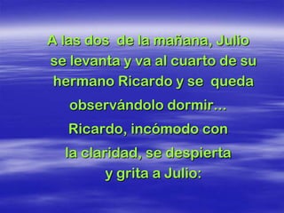A las dos de la mañana, Julio
se levanta y va al cuarto de su
 hermano Ricardo y se queda
   observándolo dormir...
   Ricardo, incómodo con
  la claridad, se despierta
         y grita a Julio:
 