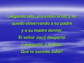 Llegando allá, encendió la luz y se
  quedó observando a su padre
       y a su madre dormir.
     El señor Jacó despertó
       y preguntó a su hijo:
      Qué te sucede Julio?
 