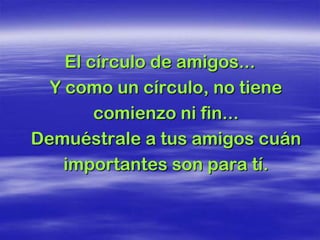 El círculo de amigos...
  Y como un círculo, no tiene
        comienzo ni fin...
Demuéstrale a tus amigos cuán
    importantes son para tí.
 