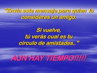 "Envia este mensaje para quien lo
      consideres un amigo.

             Si vuelve,
        tú verás cual es tu
     círculo de amistades.."

  AUN HAY TIEMPO!!!!!
 