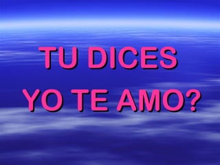 TU DICES
YO TE AMO?
 