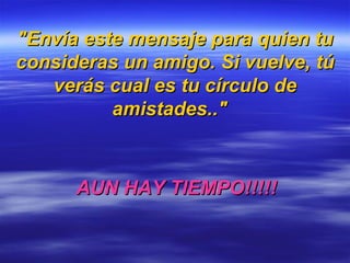 "Envía este mensaje para quien tu consideras un amigo.   Si vuelve, tú verás cual es tu círculo de amistades.."   AUN HAY TIEMPO!!!!! 