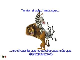 ...me di cuenta que no es otra cosa más que “IGNORANCIA” Temía  al odio, hasta que... 