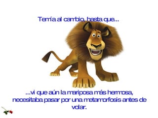 Temía al cambio, hasta que... ...vi que aún la mariposa más hermosa, necesitaba pasar por una metamorfosis antes de volar. 