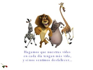 Hagamos que nuestras vidas  en cada día tengan más vida,  y si nos sentimos desfallecer...  