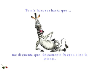 Temía fracasar hasta que … m e di cuenta que ,  únicamente fracaso si no lo intento. 