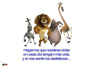 Hagamos que nuestras vidas  en cada día tengan más vida,  y si nos sentimos desfallecer...   