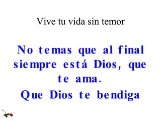Vive tu vida sin temor No temas que al final siempre está Dios, que te ama. Que Dios te bendiga 