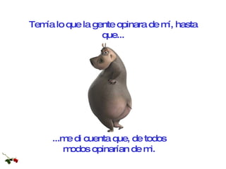 ...me di cuenta que, de todos  modos opinarían de mi.   Temía lo que la gente opinara de mí, hasta que... 