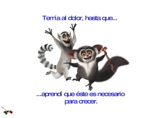 Temía al dolor, hasta que... ...aprendí que éste es necesario  para crecer. 