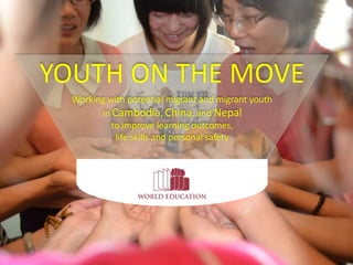 YOUTH ON THE MOVE
Working with potential migrant and migrant youth
In Cambodia, China, and Nepal
to improve learning outcomes,
life skills and personal safety
 