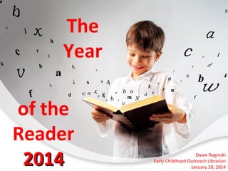 The
Year
of the
Reader
2014

Dawn Roginski
Early Childhood Outreach Librarian
January 20, 2014

 