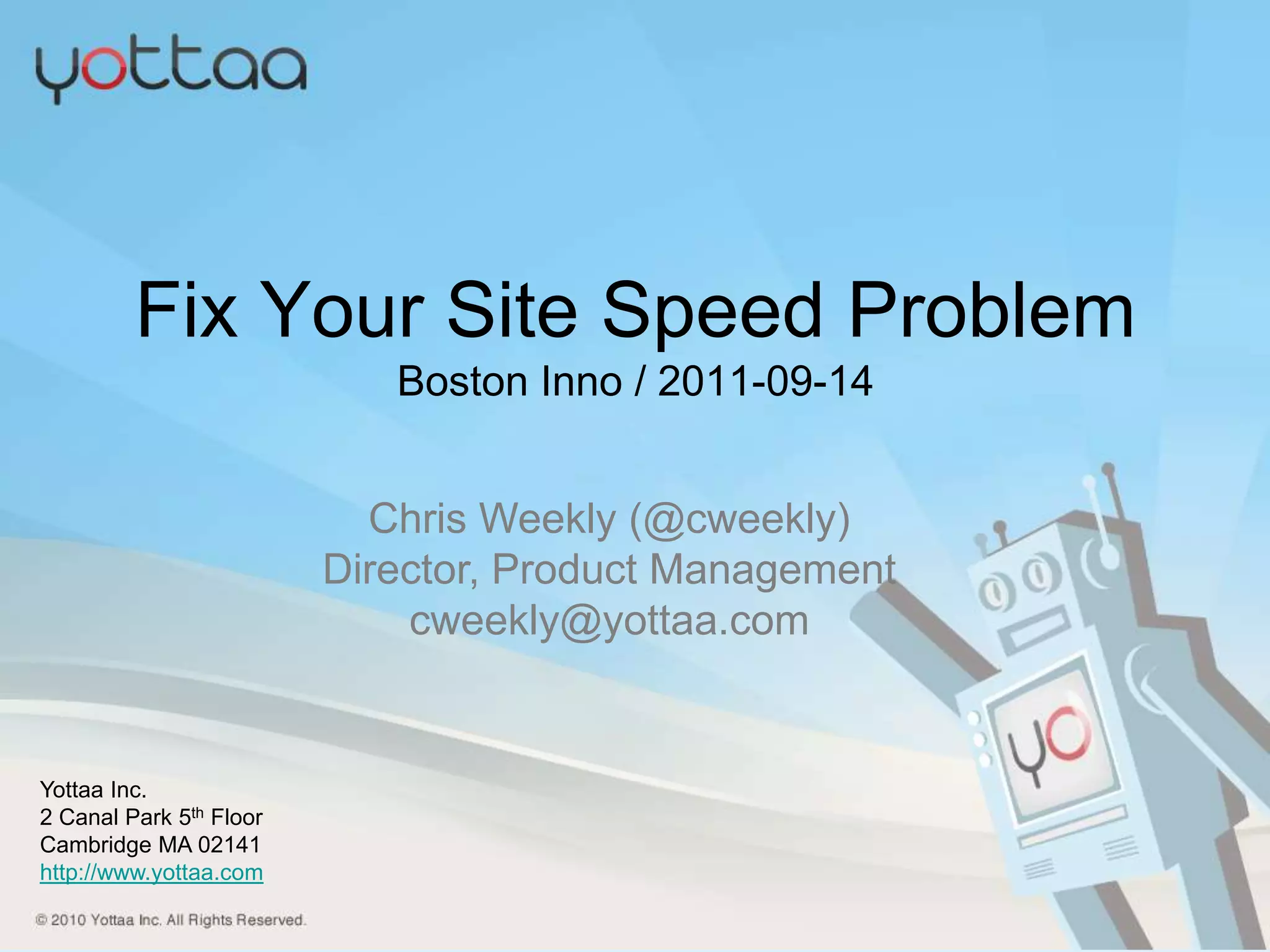 Fix Your Site Speed ProblemBoston Inno / 2011-09-14Chris Weekly (@cweekly)Director, Product Managementcweekly@yottaa.comYottaa Inc. 2 Canal Park 5th FloorCambridge MA 02141http://www.yottaa.com