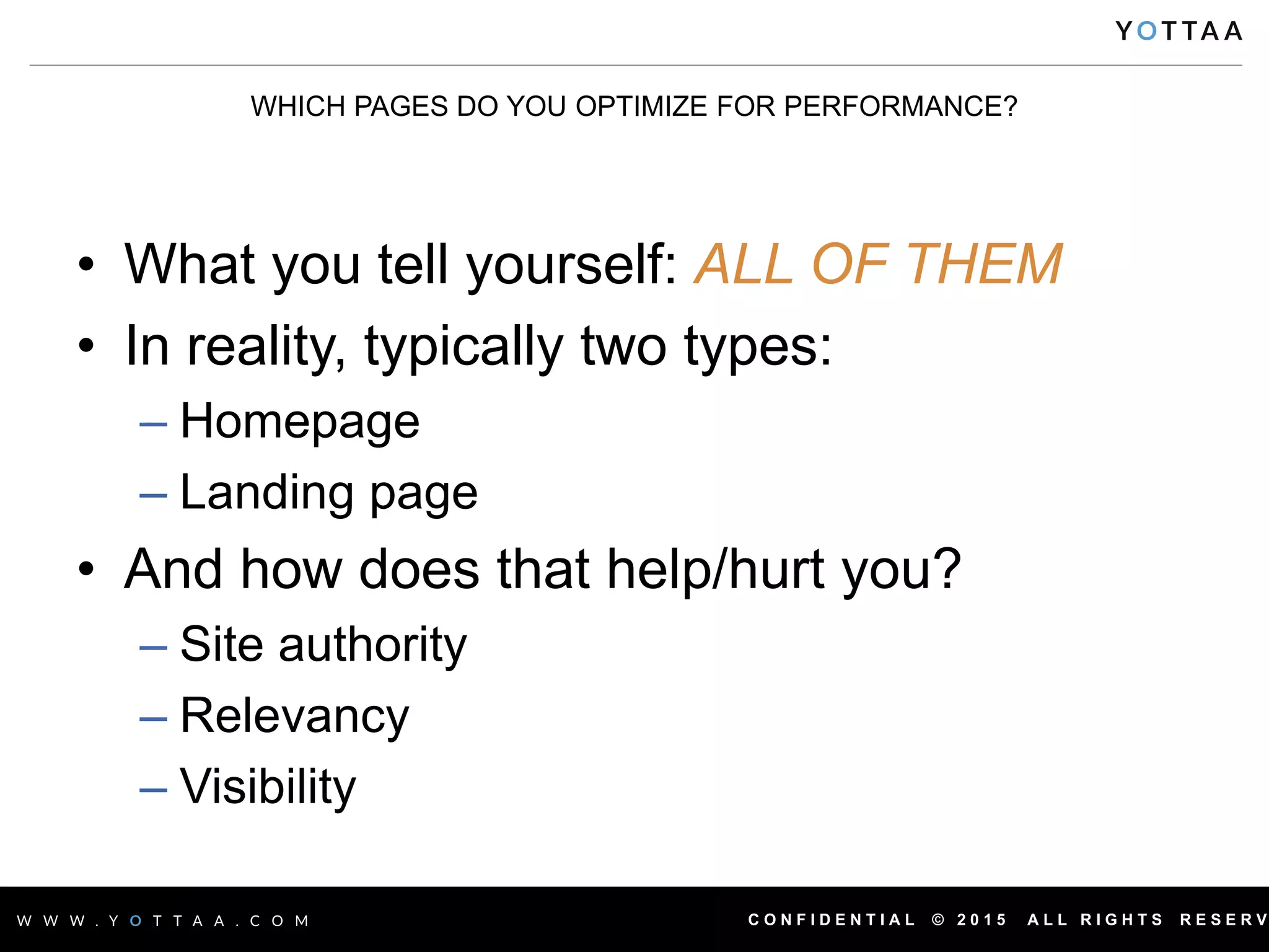 C O N F I D E N T I A L © 2 0 1 5 A L L R I G H T S R E S E R V
• What you tell yourself: ALL OF THEM
• In reality, typically two types:
– Homepage
– Landing page
• And how does that help/hurt you?
– Site authority
– Relevancy
– Visibility
WHICH PAGES DO YOU OPTIMIZE FOR PERFORMANCE?
 