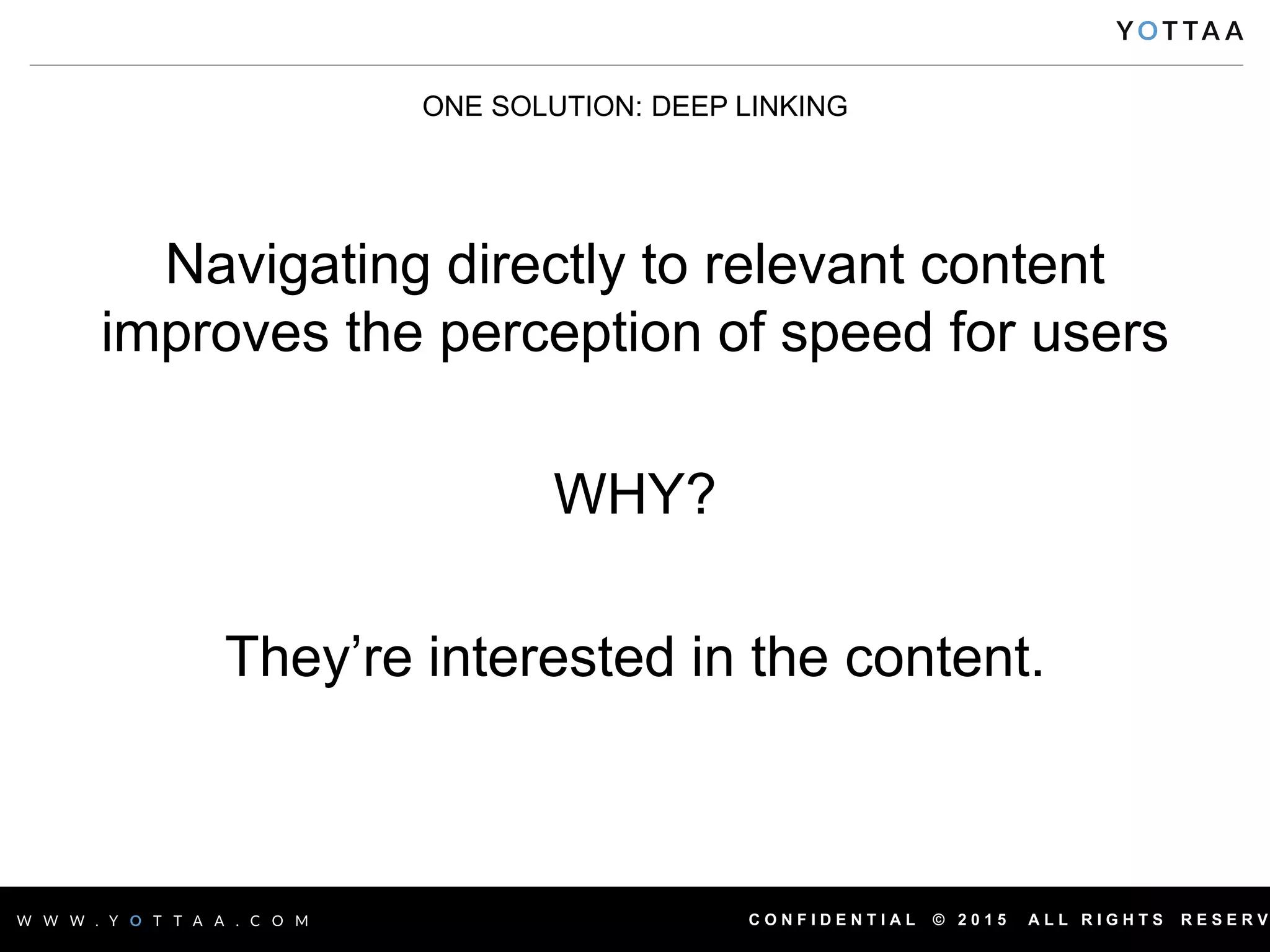 C O N F I D E N T I A L © 2 0 1 5 A L L R I G H T S R E S E R V
Navigating directly to relevant content
improves the perception of speed for users
WHY?
They’re interested in the content.
ONE SOLUTION: DEEP LINKING
 