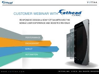 Y O T T A A , I N C , © 2 0 1 5 A L L R I G H T S R E S E R V E
CUSTOMER WEBINAR WITH
RESPONSIVE DESIGN & HOW YOTTAA IMPROVED THE
MOBILE USER EXPERIENCE AND BOOSTED REVENUE
PERFORMANCE
ENGAGEMENT
IMPACT
AUTOMATION
 