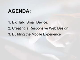 3
AGENDA:
1. Big Talk. Small Device.
2. Creating a Responsive Web Design
3. Building the Mobile Experience
 
