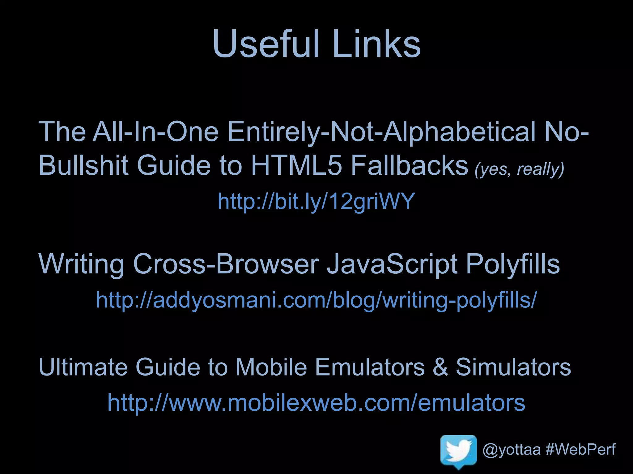 @yottaa #WebPerf
Useful Links
The All-In-One Entirely-Not-Alphabetical No-
Bullshit Guide to HTML5 Fallbacks (yes, really)
http://bit.ly/12griWY
Writing Cross-Browser JavaScript Polyfills
http://addyosmani.com/blog/writing-polyfills/
Ultimate Guide to Mobile Emulators & Simulators
http://www.mobilexweb.com/emulators
 