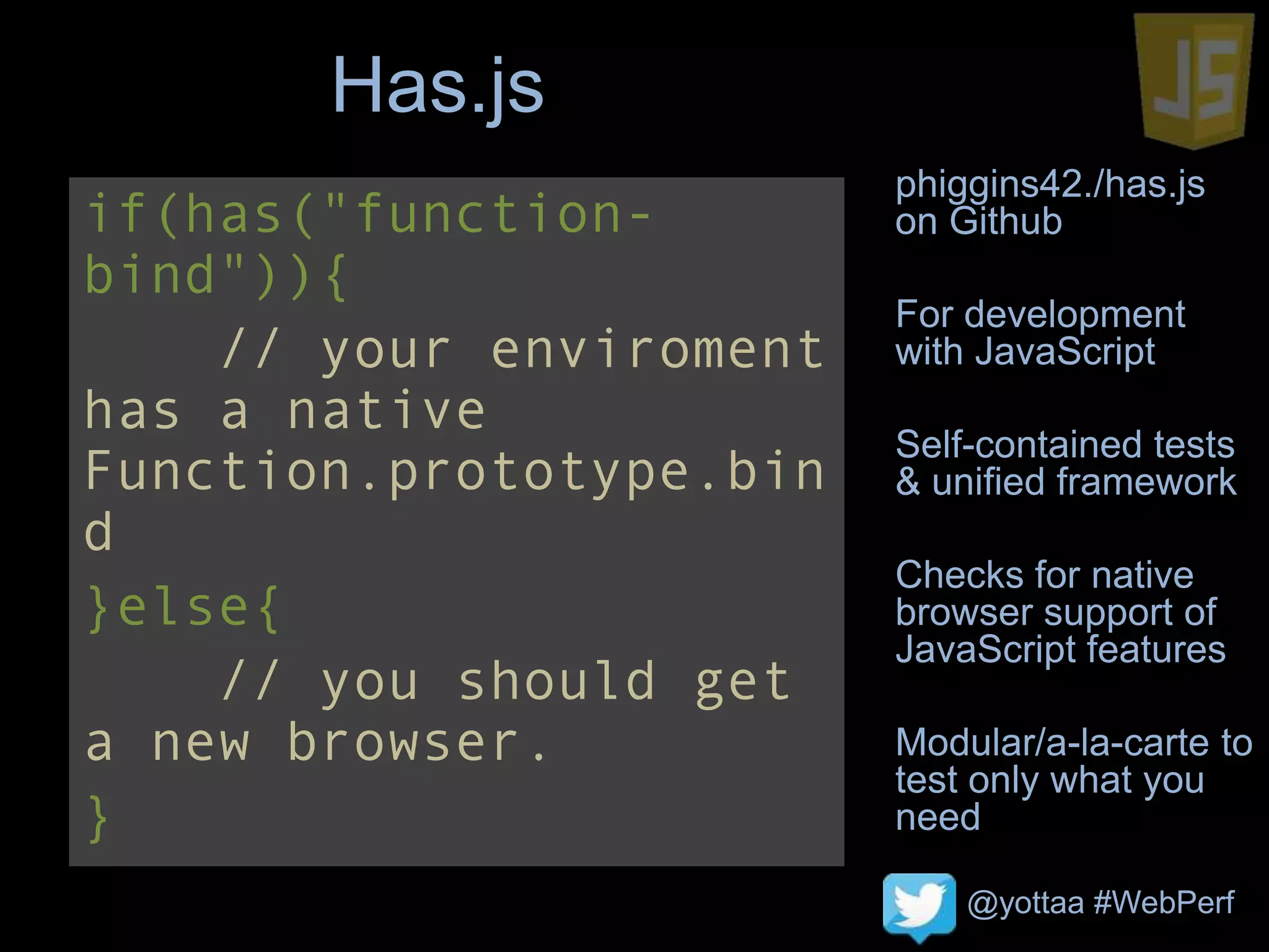 @yottaa #WebPerf
Has.js
phiggins42./has.js
on Github
For development
with JavaScript
Self-contained tests
& unified framework
Checks for native
browser support of
JavaScript features
Modular/a-la-carte to
test only what you
need
if(has("function-
bind")){
// your enviroment
has a native
Function.prototype.bin
d
}else{
// you should get
a new browser.
}
 