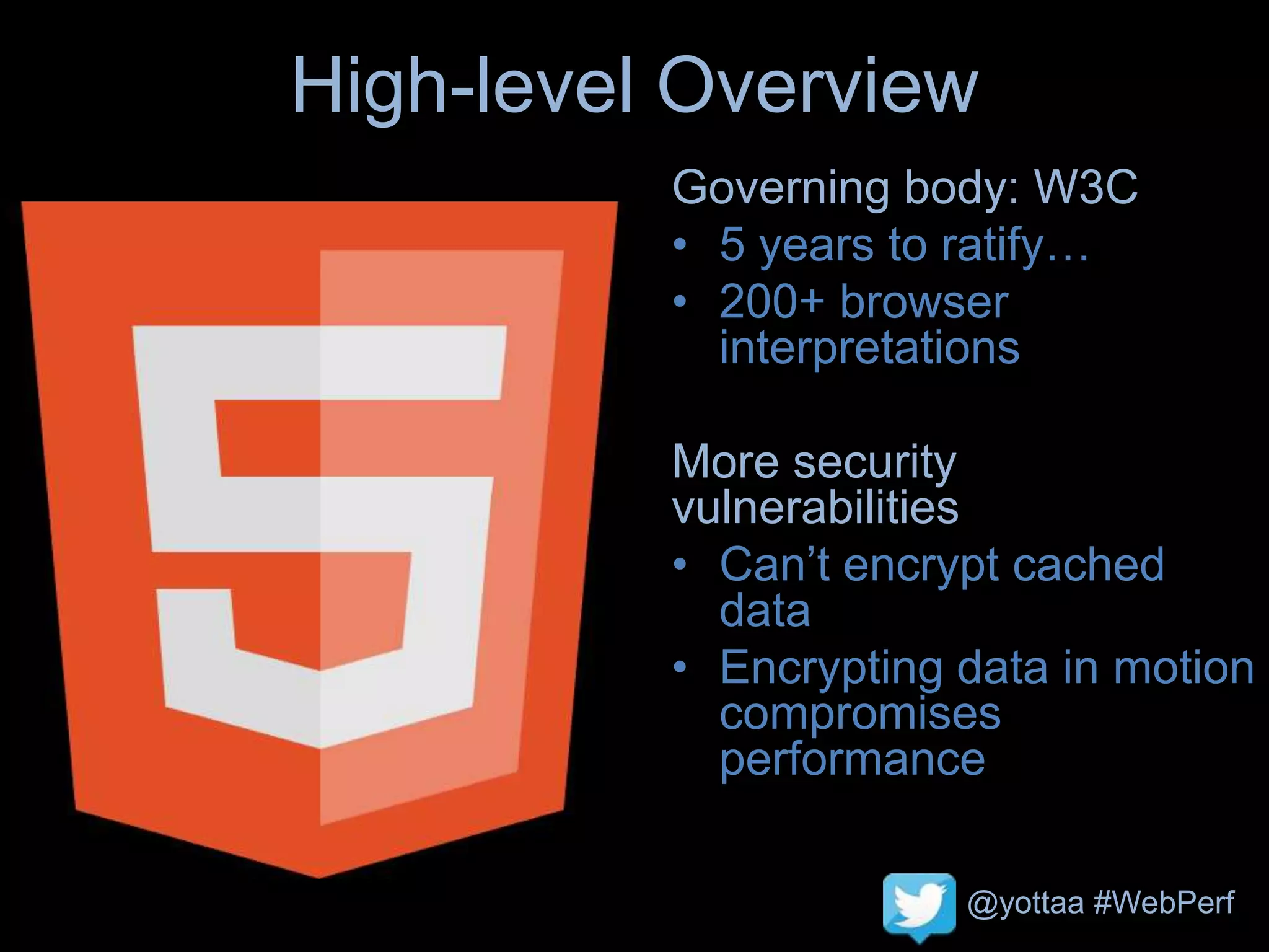 @yottaa #WebPerf
High-level Overview
Governing body: W3C
• 5 years to ratify…
• 200+ browser
interpretations
More security
vulnerabilities
• Can’t encrypt cached
data
• Encrypting data in motion
compromises
performance
 