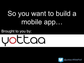 @yottaa #WebPerf
So you want to build a
mobile app…
Brought to you by:
 
