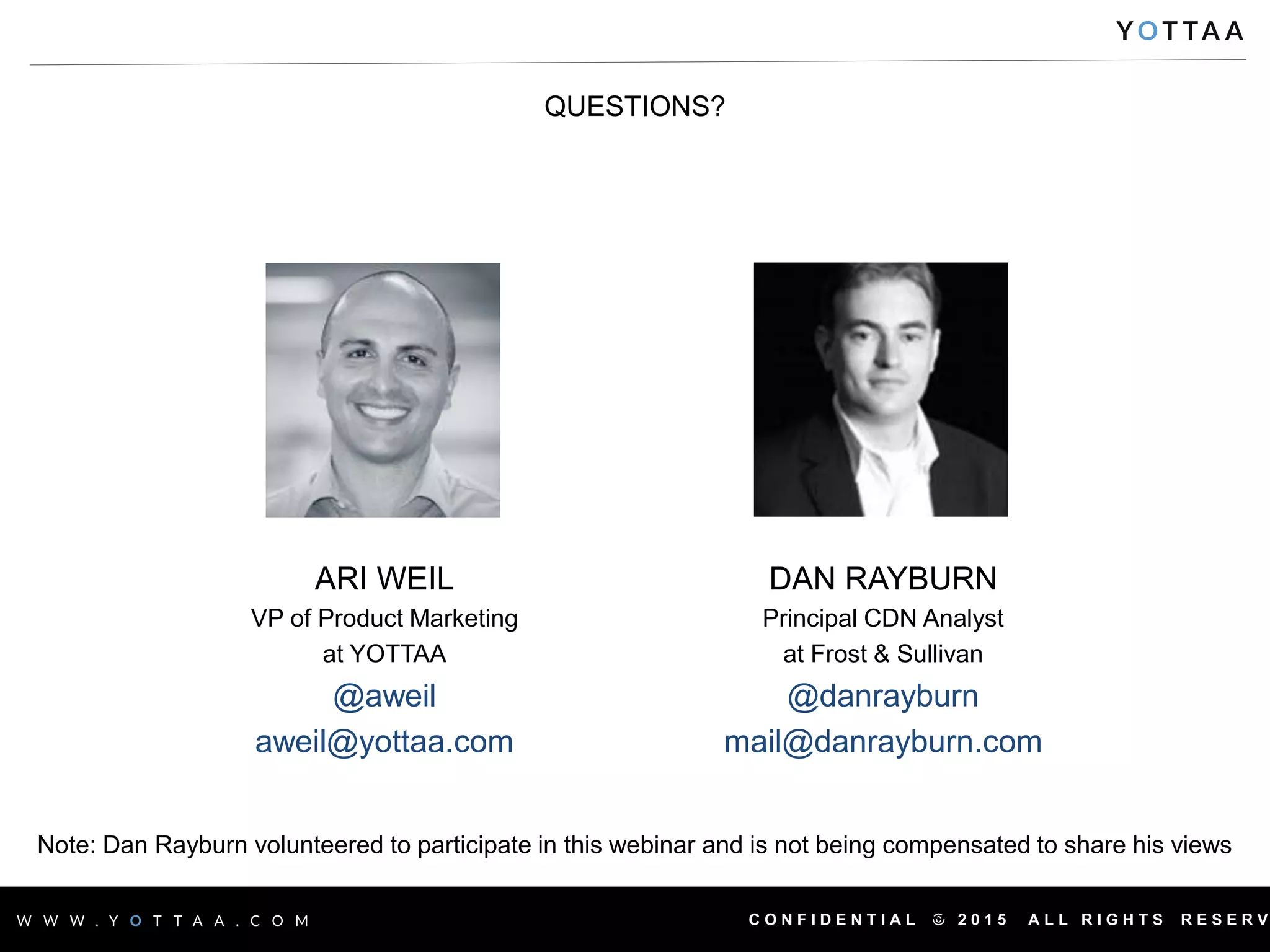 C O N F I D E N T I A L © 2 0 1 5 A L L R I G H T S R E S E R Vwww.yottaa.com | 12
QUESTIONS?
ARI WEIL
VP of Product Marketing
at YOTTAA
@aweil
aweil@yottaa.com
DAN RAYBURN
Principal CDN Analyst
at Frost & Sullivan
@danrayburn
mail@danrayburn.com
Note: Dan Rayburn volunteered to participate in this webinar and is not being compensated to share his views
 