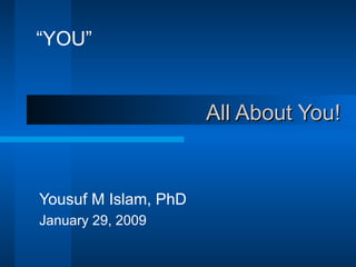 All About You! Yousuf M Islam, PhD January 29, 2009 “ YOU” 